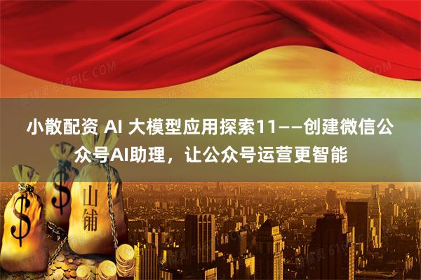 小散配资 AI 大模型应用探索11——创建微信公众号AI助理，让公众号运营更智能