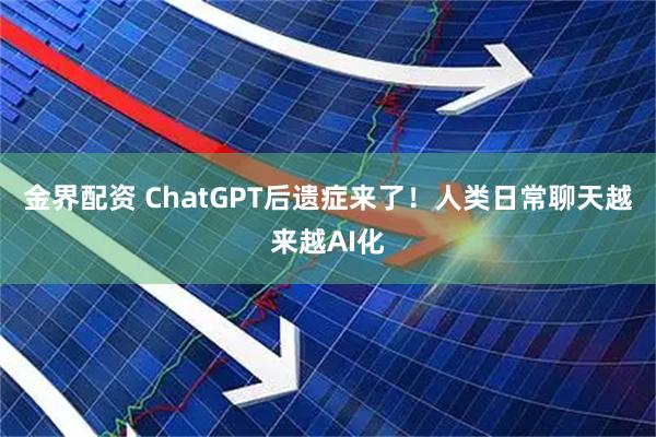 金界配资 ChatGPT后遗症来了！人类日常聊天越来越AI化