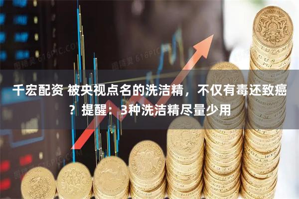 千宏配资 被央视点名的洗洁精，不仅有毒还致癌？提醒：3种洗洁精尽量少用