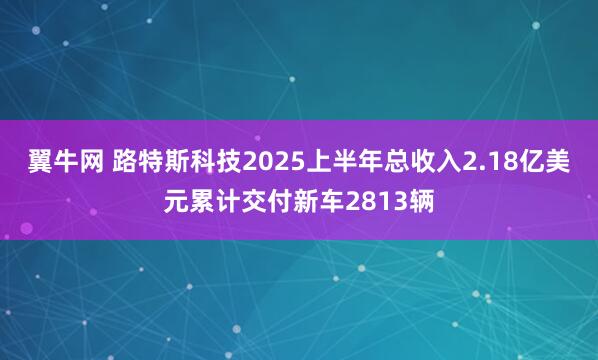 翼牛网 路特斯科技2025上半年总收入2.18亿美元累计交付新车2813辆