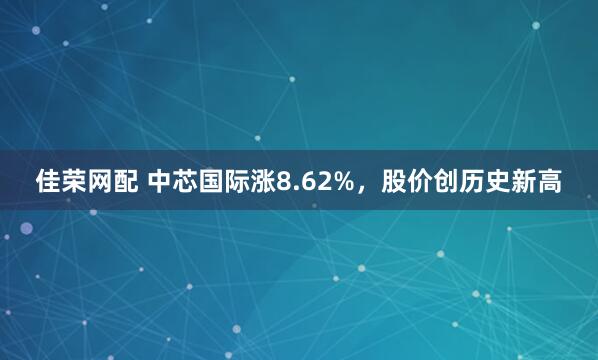 佳荣网配 中芯国际涨8.62%，股价创历史新高