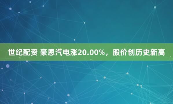 世纪配资 豪恩汽电涨20.00%，股价创历史新高