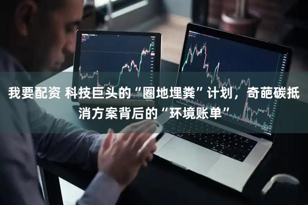 我要配资 科技巨头的“圈地埋粪”计划，奇葩碳抵消方案背后的“环境账单”