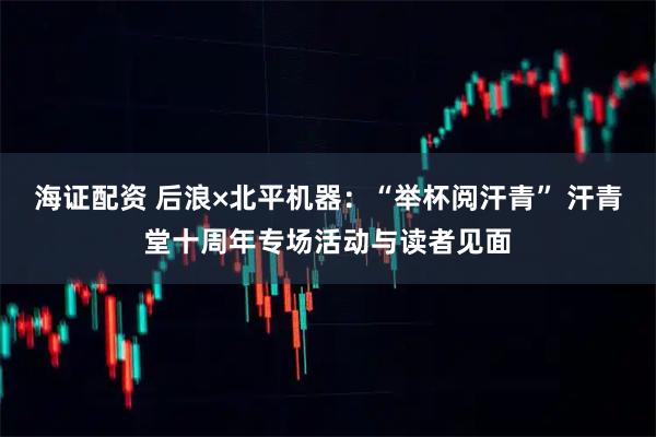 海证配资 后浪×北平机器：“举杯阅汗青” 汗青堂十周年专场活动与读者见面