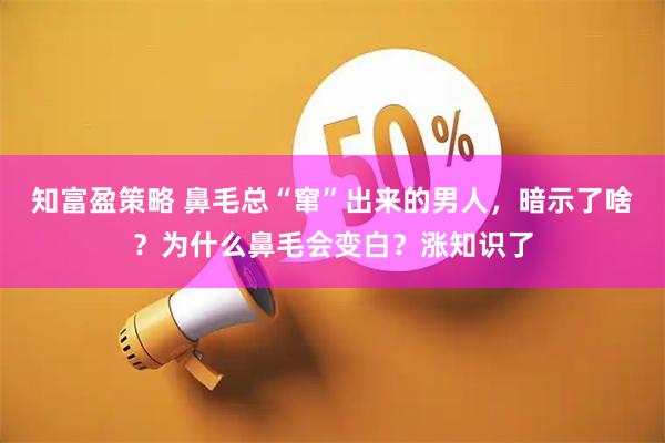 知富盈策略 鼻毛总“窜”出来的男人，暗示了啥？为什么鼻毛会变白？涨知识了