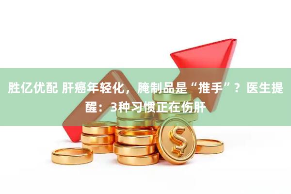 胜亿优配 肝癌年轻化，腌制品是“推手”？医生提醒：3种习惯正在伤肝