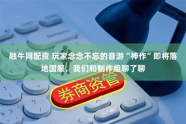 融牛网配资 玩家念念不忘的音游“神作”即将落地国服，我们和制作组聊了聊