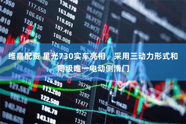 维嘉配资 星光730实车亮相，采用三动力形式和同级唯一电动侧滑门