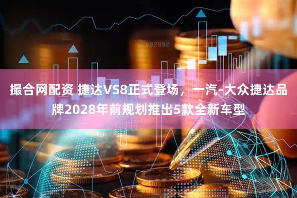撮合网配资 捷达VS8正式登场，一汽-大众捷达品牌2028年前规划推出5款全新车型