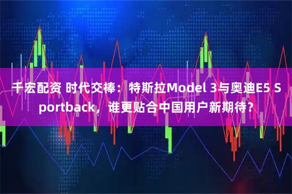 千宏配资 时代交棒：特斯拉Model 3与奥迪E5 Sportback，谁更贴合中国用户新期待？