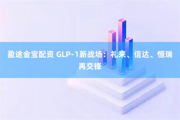 盈途金宝配资 GLP-1新战场：礼来、信达、恒瑞再交锋