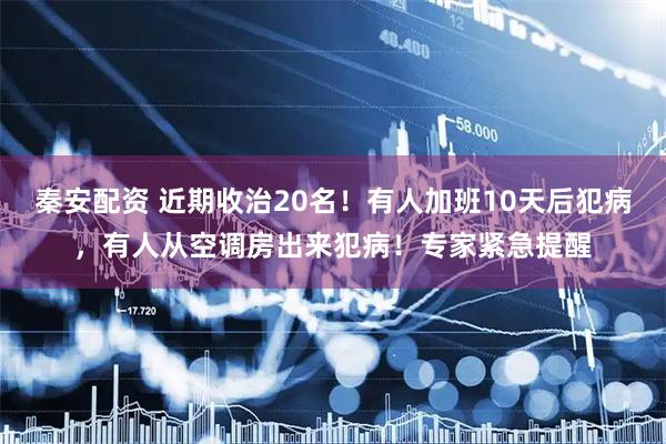 秦安配资 近期收治20名！有人加班10天后犯病，有人从空调房出来犯病！专家紧急提醒