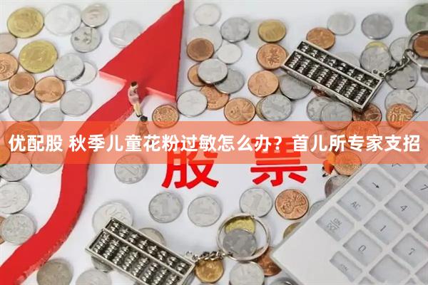 优配股 秋季儿童花粉过敏怎么办？首儿所专家支招