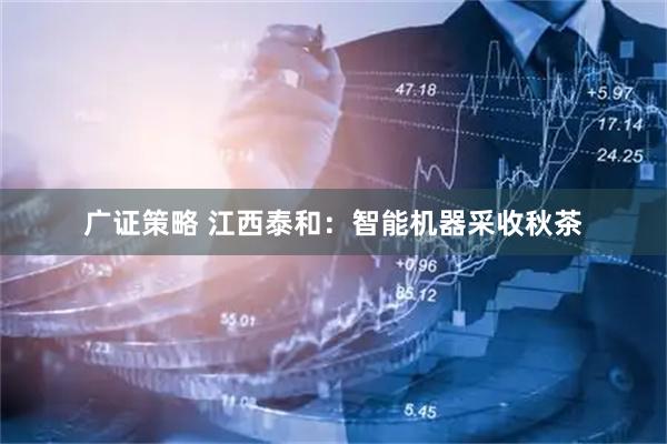广证策略 江西泰和：智能机器采收秋茶