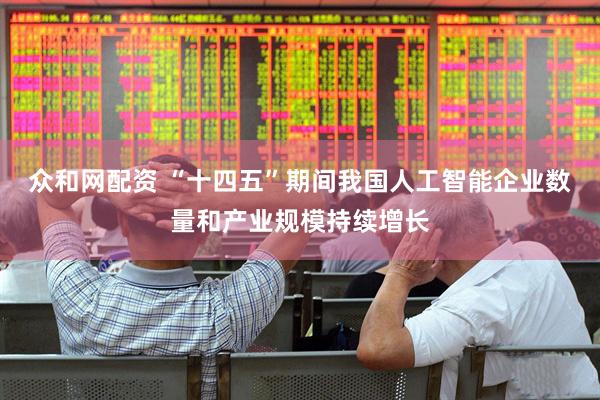 众和网配资 “十四五”期间我国人工智能企业数量和产业规模持续增长