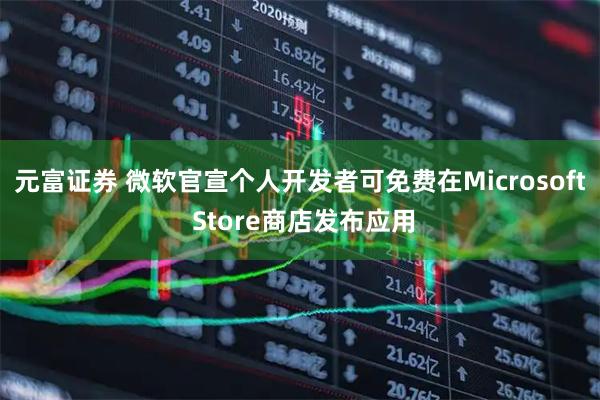 元富证券 微软官宣个人开发者可免费在Microsoft Store商店发布应用