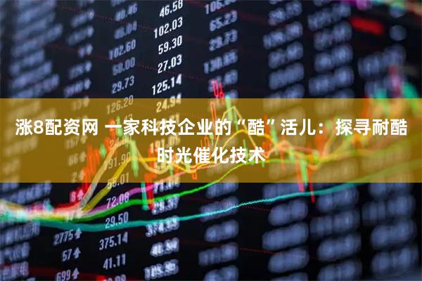 涨8配资网 一家科技企业的“酷”活儿：探寻耐酷时光催化技术