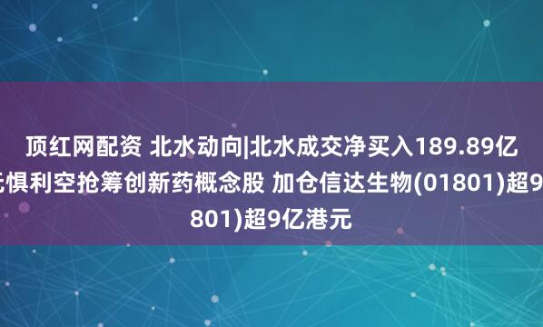 顶红网配资 北水动向|北水成交净买入189.89亿 北水无惧利空抢筹创新药概念股 加仓信达生物(01801)超9亿港元