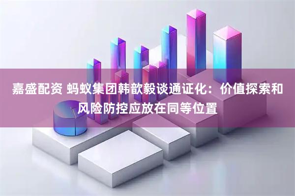 嘉盛配资 蚂蚁集团韩歆毅谈通证化：价值探索和风险防控应放在同等位置