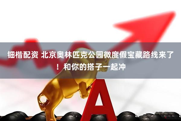 钿楷配资 北京奥林匹克公园微度假宝藏路线来了！和你的搭子一起冲