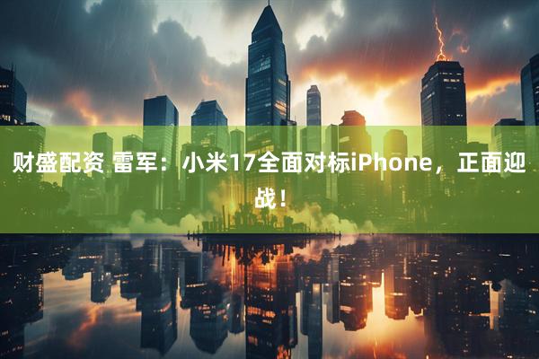 财盛配资 雷军：小米17全面对标iPhone，正面迎战！