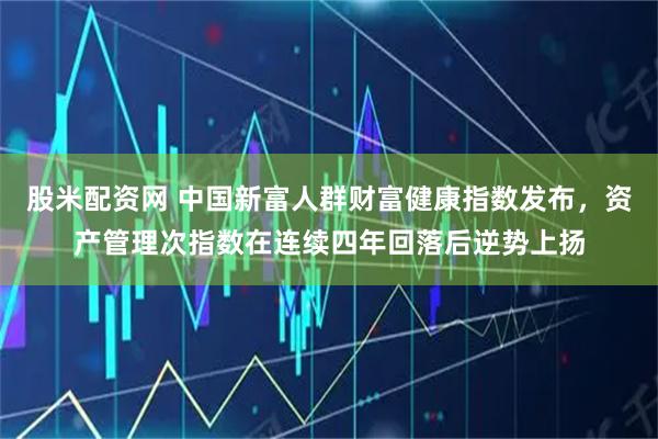 股米配资网 中国新富人群财富健康指数发布，资产管理次指数在连续四年回落后逆势上扬