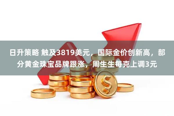 日升策略 触及3819美元，国际金价创新高，部分黄金珠宝品牌跟涨，周生生每克上调3元