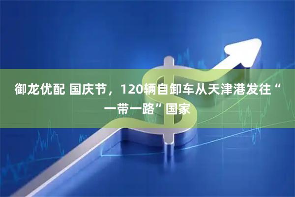 御龙优配 国庆节，120辆自卸车从天津港发往“一带一路”国家
