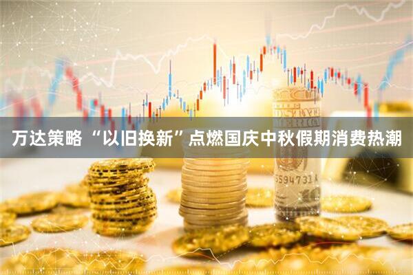 万达策略 “以旧换新”点燃国庆中秋假期消费热潮