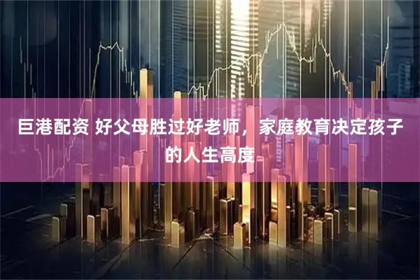 巨港配资 好父母胜过好老师，家庭教育决定孩子的人生高度