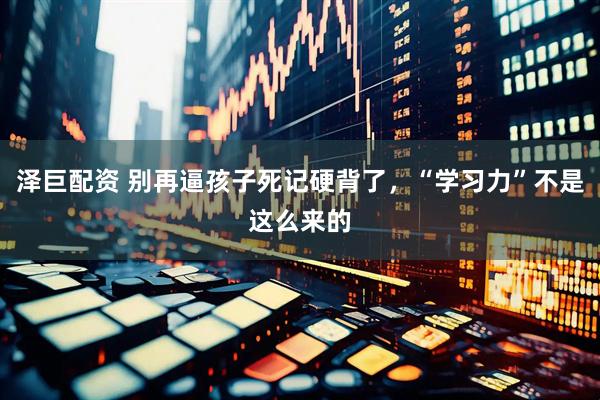 泽巨配资 别再逼孩子死记硬背了，“学习力”不是这么来的