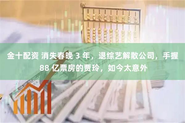 金十配资 消失春晚 3 年，退综艺解散公司，手握 88 亿票房的贾玲，如今太意外