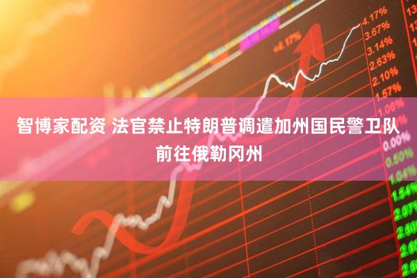 智博家配资 法官禁止特朗普调遣加州国民警卫队前往俄勒冈州