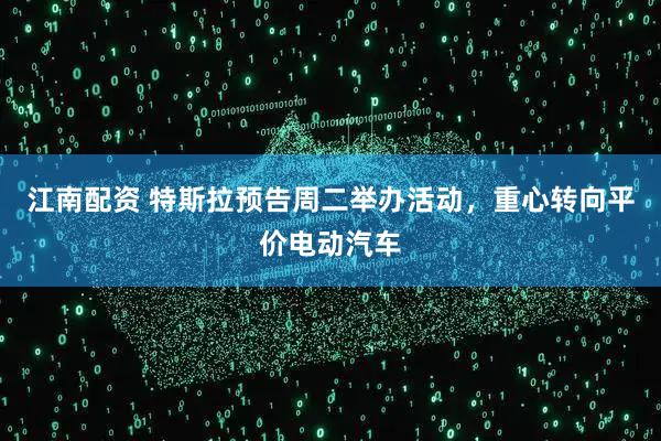 江南配资 特斯拉预告周二举办活动，重心转向平价电动汽车