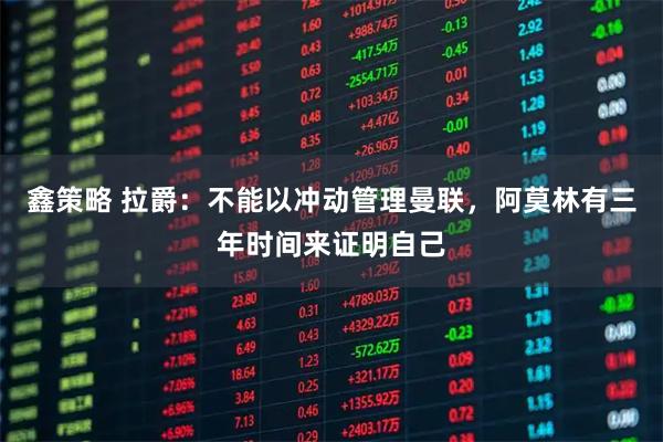 鑫策略 拉爵：不能以冲动管理曼联，阿莫林有三年时间来证明自己