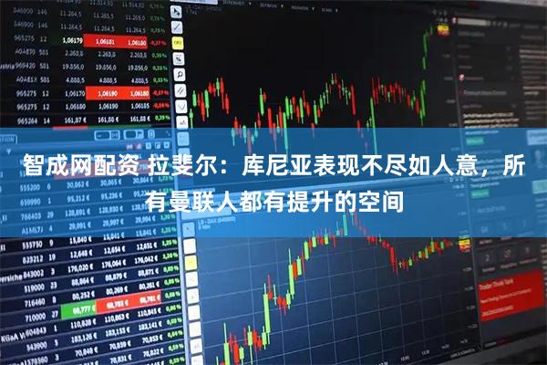 智成网配资 拉斐尔：库尼亚表现不尽如人意，所有曼联人都有提升的空间