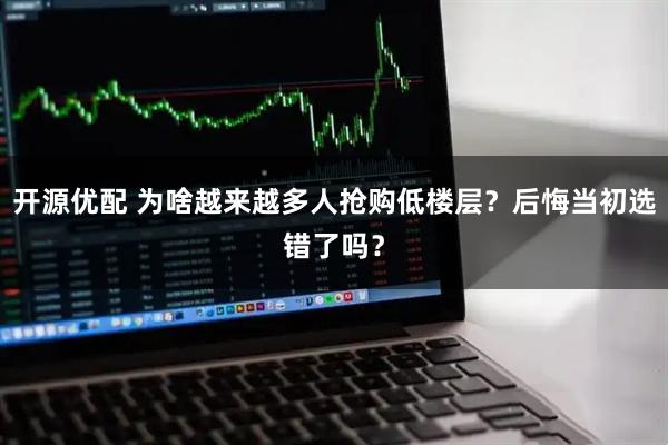 开源优配 为啥越来越多人抢购低楼层？后悔当初选错了吗？