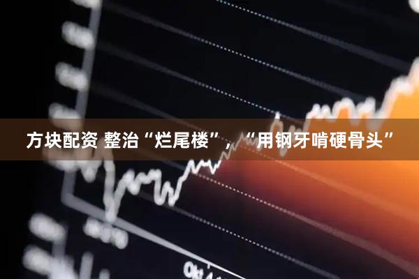方块配资 整治“烂尾楼”，“用钢牙啃硬骨头”