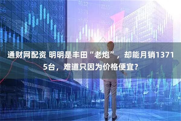 通财网配资 明明是丰田“老炮”，却能月销13715台，难道只因为价格便宜？