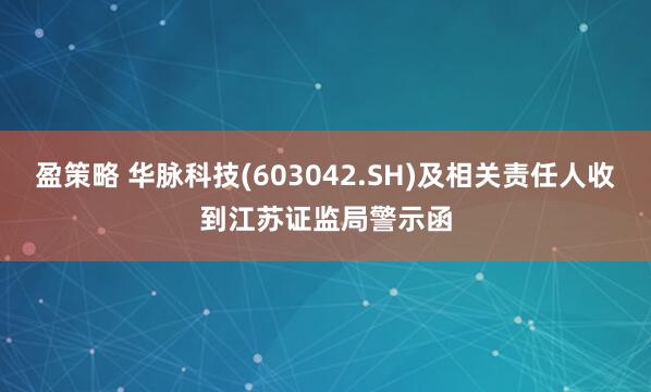 盈策略 华脉科技(603042.SH)及相关责任人收到江苏证监局警示函