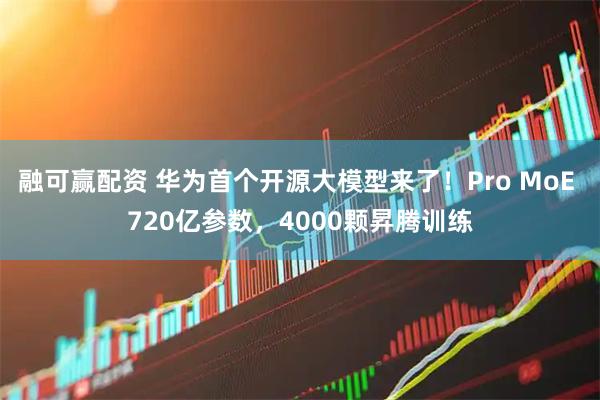 融可赢配资 华为首个开源大模型来了！Pro MoE 720亿参数，4000颗昇腾训练