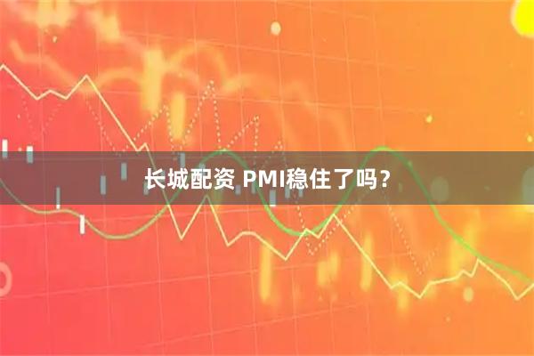 长城配资 PMI稳住了吗？