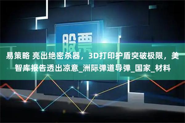 易策略 亮出绝密杀器，3D打印护盾突破极限，美智库报告透出凉意_洲际弹道导弹_国家_材料
