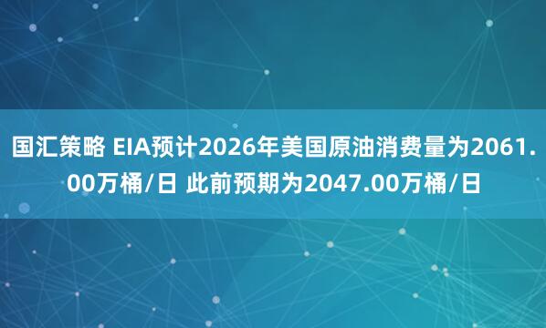 国汇策略 EIA预计2026年美国原油消费量为2061.00万桶/日 此前预期为2047.00万桶/日