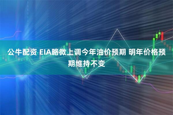 公牛配资 EIA略微上调今年油价预期 明年价格预期维持不变