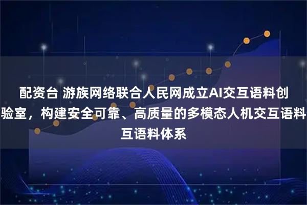 配资台 游族网络联合人民网成立AI交互语料创新实验室，构建安全可靠、高质量的多模态人机交互语料体系