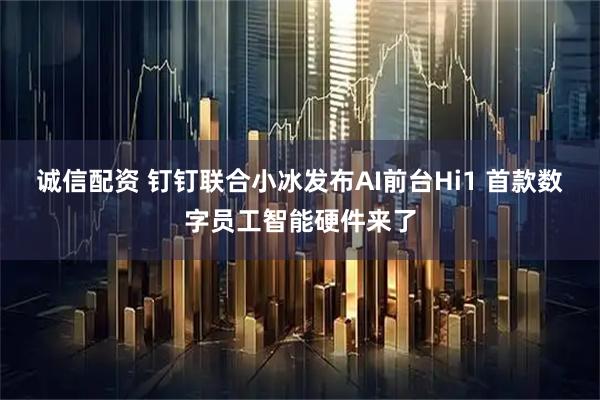 诚信配资 钉钉联合小冰发布AI前台Hi1 首款数字员工智能硬件来了