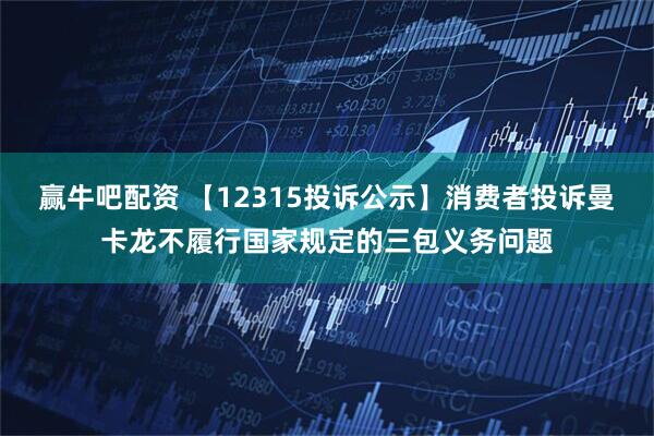 赢牛吧配资 【12315投诉公示】消费者投诉曼卡龙不履行国家规定的三包义务问题