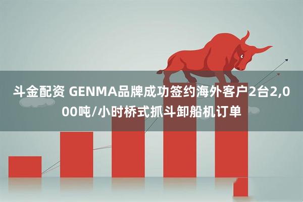 斗金配资 GENMA品牌成功签约海外客户2台2,000吨/小时桥式抓斗卸船机订单