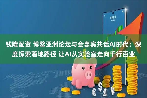 钱隆配资 博鳌亚洲论坛与会嘉宾共话AI时代：深度探索落地路径 让AI从实验室走向千行百业